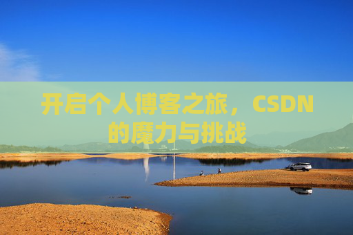 开启个人博客之旅,CSDN的魔力与挑战 开启个人博客之旅,CSDN的魔力与挑战